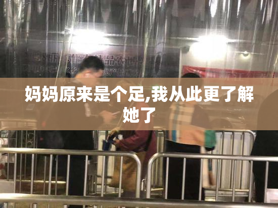 妈妈原来是个足,我从此更了解她了