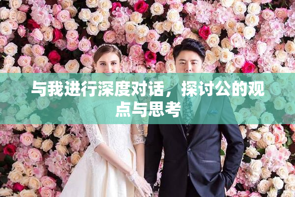 与我进行深度对话，探讨公的观点与思考