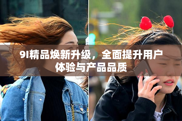 9I精品焕新升级，全面提升用户体验与产品品质