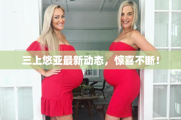 三上悠亚最新动态，惊喜不断！