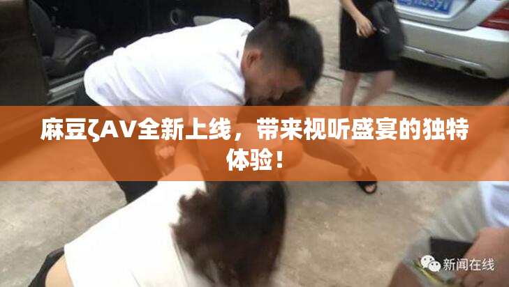 麻豆ζAV全新上线，带来视听盛宴的独特体验！
