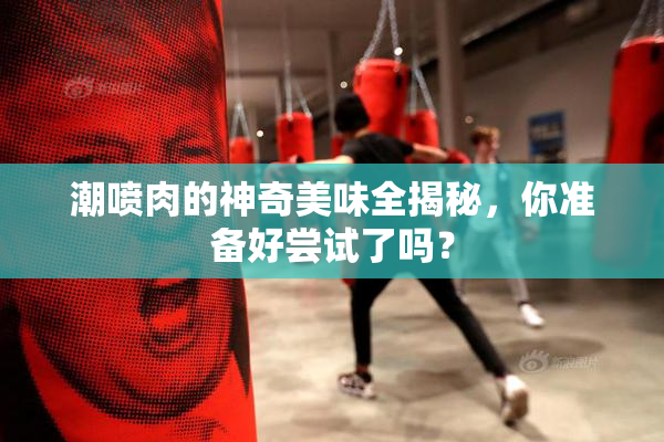 潮喷肉的神奇美味全揭秘，你准备好尝试了吗？