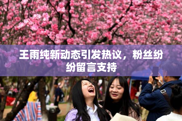 王雨纯新动态引发热议，粉丝纷纷留言支持