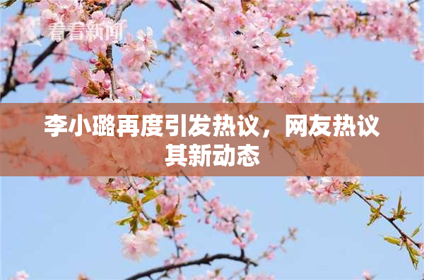 李小璐再度引发热议，网友热议其新动态