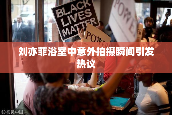 刘亦菲浴室中意外拍摄瞬间引发热议