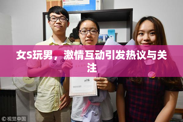 女S玩男，激情互动引发热议与关注