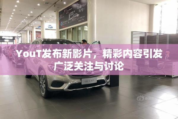YouT发布新影片，精彩内容引发广泛关注与讨论