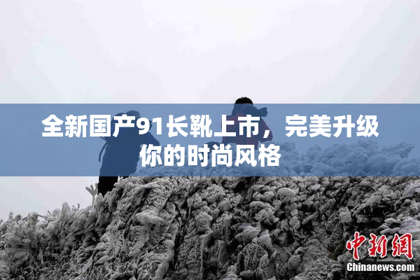 全新国产91长靴上市，完美升级你的时尚风格