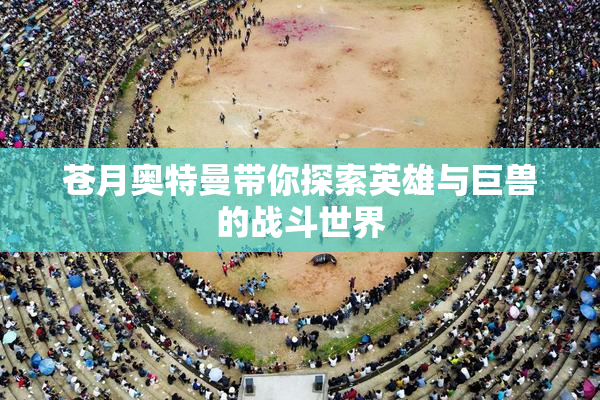 苍月奥特曼带你探索英雄与巨兽的战斗世界