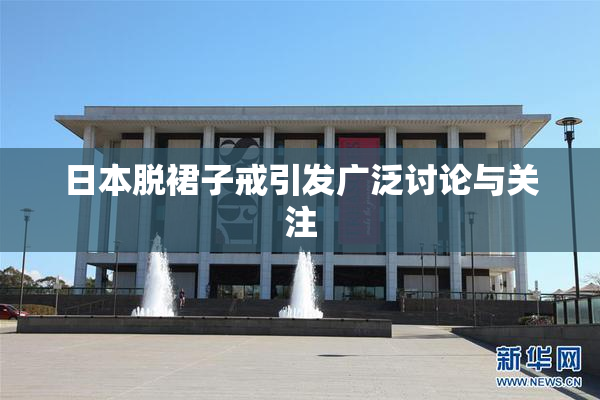 日本脱裙子戒引发广泛讨论与关注