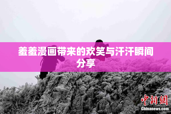 羞羞漫画带来的欢笑与汗汗瞬间分享