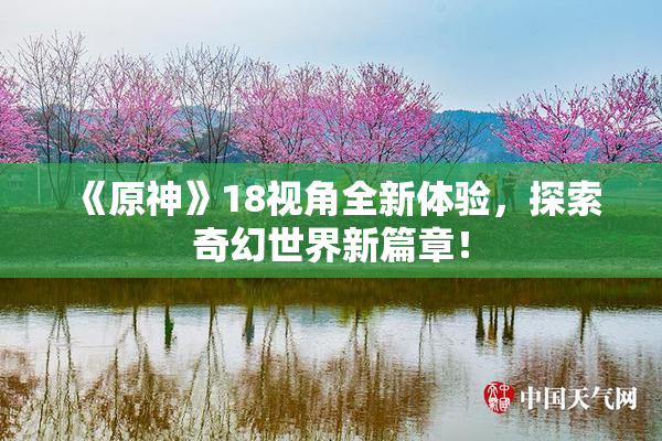 《原神》18视角全新体验，探索奇幻世界新篇章！