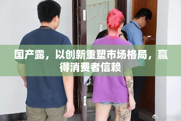 国产露，以创新重塑市场格局，赢得消费者信赖