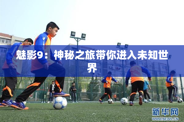 魅影9：神秘之旅带你进入未知世界