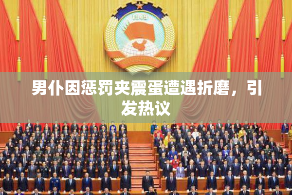 男仆因惩罚夹震蛋遭遇折磨，引发热议