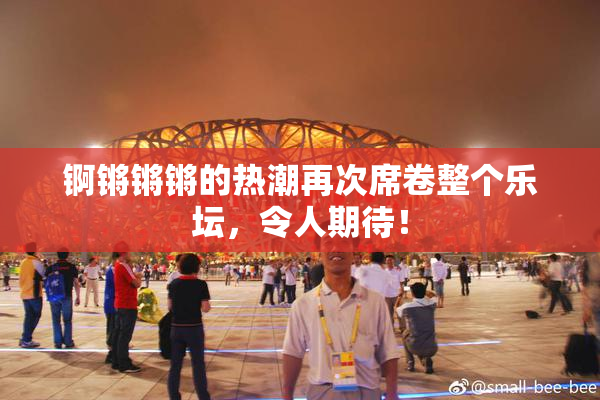 锕锵锵锵的热潮再次席卷整个乐坛，令人期待！