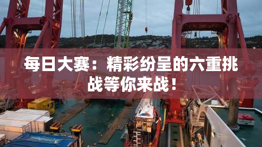 每日大赛：精彩纷呈的六重挑战等你来战！
