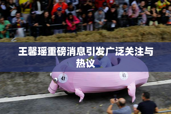 王馨瑶重磅消息引发广泛关注与热议