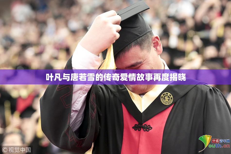 叶凡与唐若雪的传奇爱情故事再度揭晓
