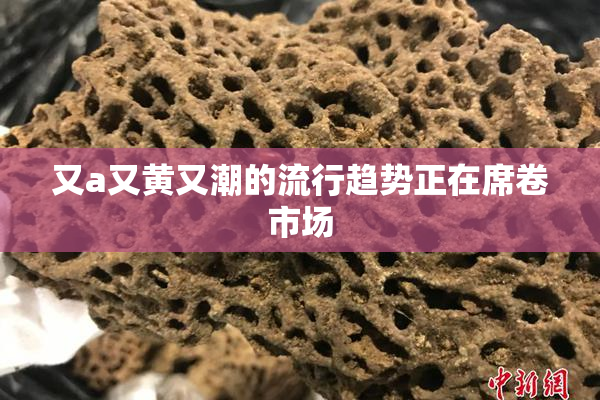 又a又黄又潮的流行趋势正在席卷市场