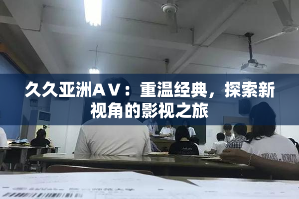 久久亚洲AⅤ：重温经典，探索新视角的影视之旅