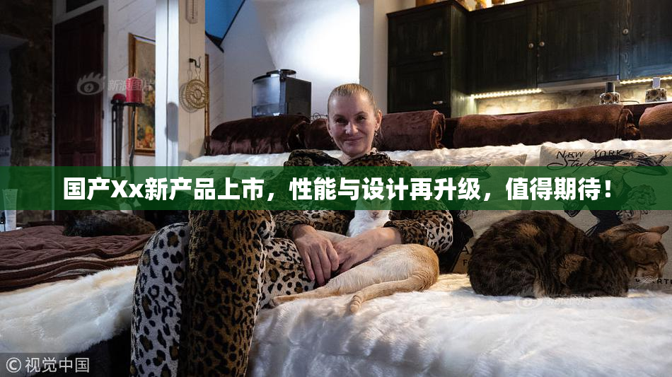 国产Xx新产品上市，性能与设计再升级，值得期待！