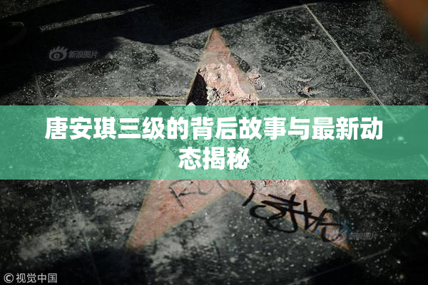 唐安琪三级的背后故事与最新动态揭秘