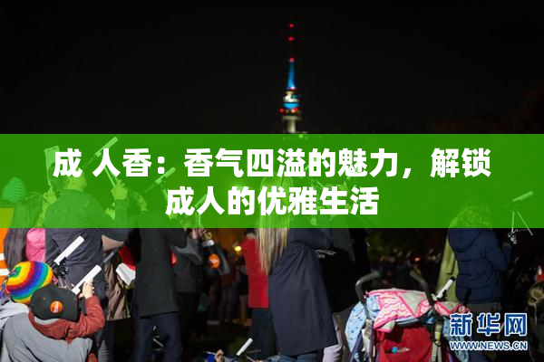 成 人香：香气四溢的魅力，解锁成人的优雅生活