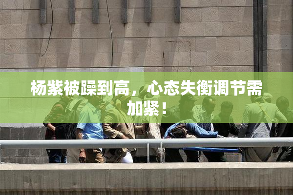 杨紫被躁到高，心态失衡调节需加紧！