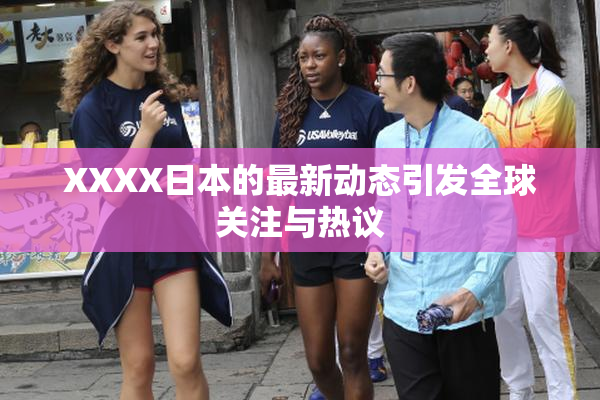 XXXX日本的最新动态引发全球关注与热议