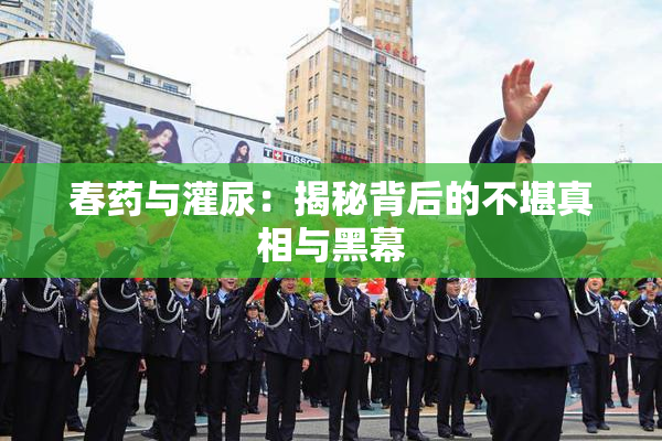 春药与灌尿：揭秘背后的不堪真相与黑幕