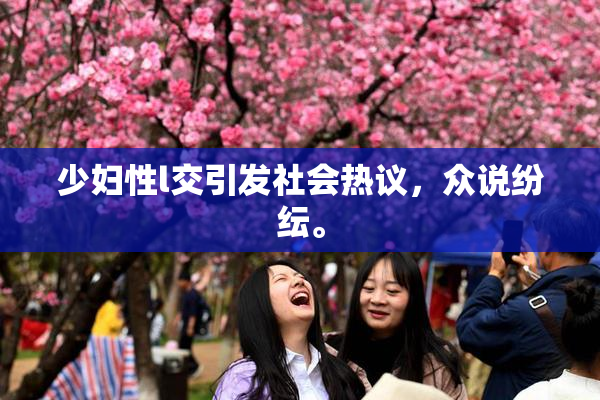 少妇性l交引发社会热议，众说纷纭。