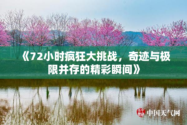 《72小时疯狂大挑战，奇迹与极限并存的精彩瞬间》