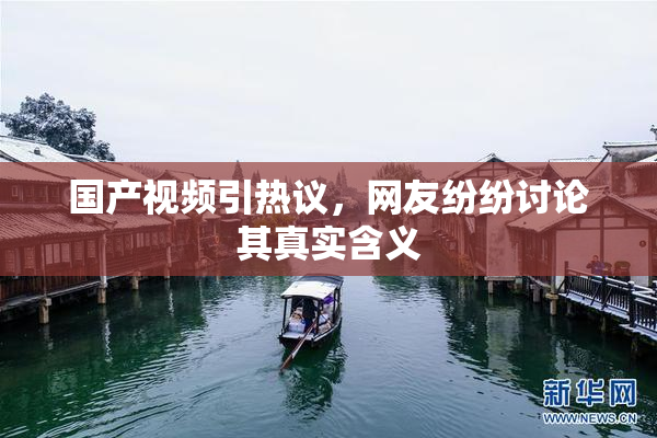 国产视频引热议，网友纷纷讨论其真实含义