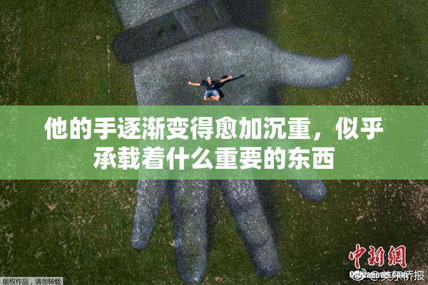 他的手逐渐变得愈加沉重，似乎承载着什么重要的东西