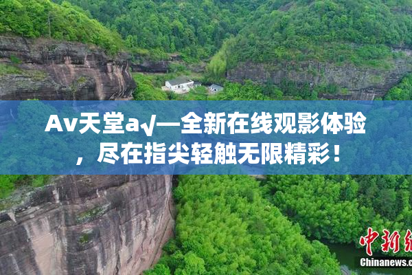 Av天堂a√—全新在线观影体验，尽在指尖轻触无限精彩！