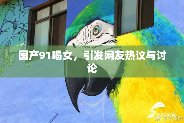 国产91喝女，引发网友热议与讨论