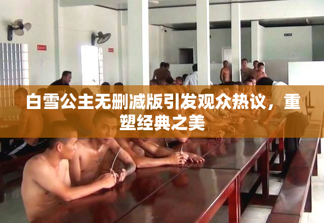 白雪公主无删减版引发观众热议，重塑经典之美