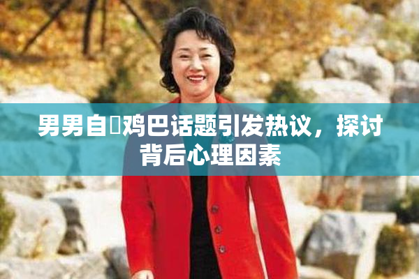 男男自擼鸡巴话题引发热议，探讨背后心理因素