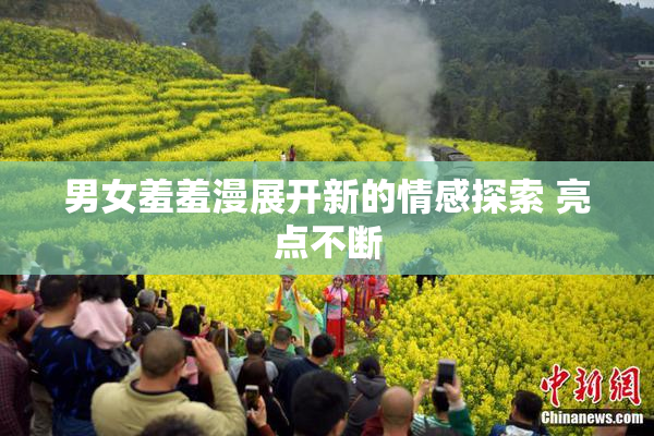 男女羞羞漫展开新的情感探索 亮点不断