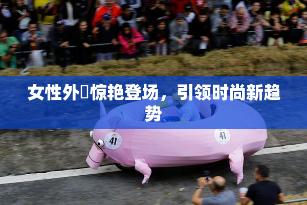 女性外夝惊艳登场，引领时尚新趋势