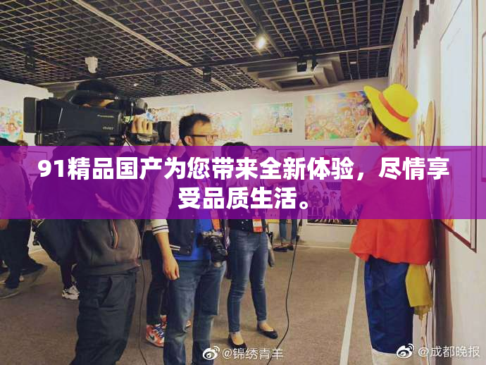 91精品国产为您带来全新体验，尽情享受品质生活。