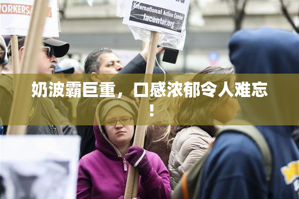 奶波霸巨重，口感浓郁令人难忘！