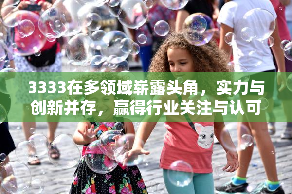 3333在多领域崭露头角，实力与创新并存，赢得行业关注与认可
