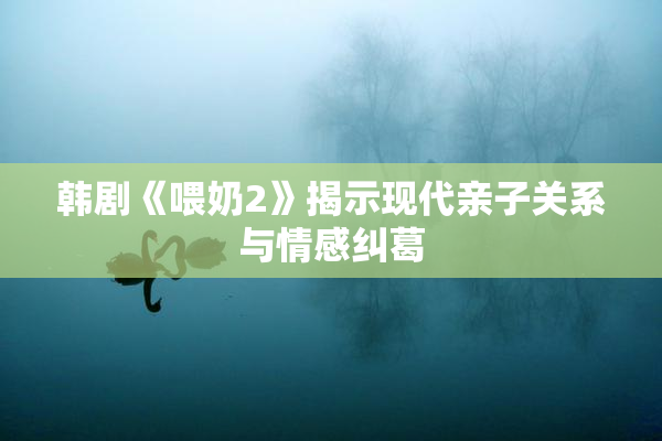 韩剧《喂奶2》揭示现代亲子关系与情感纠葛