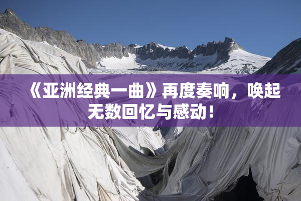 《亚洲经典一曲》再度奏响，唤起无数回忆与感动！