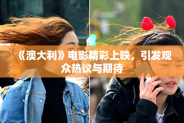 《澳大利》电影精彩上映，引发观众热议与期待