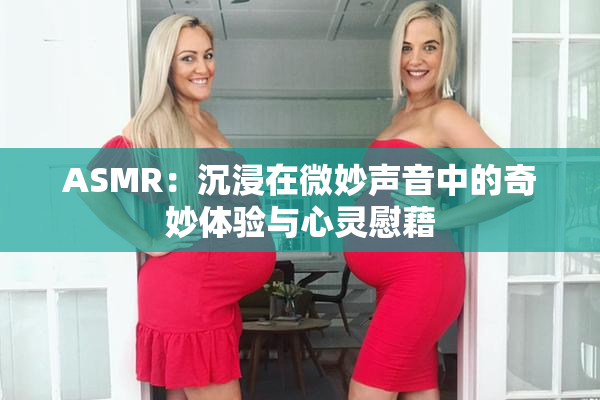 ASMR：沉浸在微妙声音中的奇妙体验与心灵慰藉