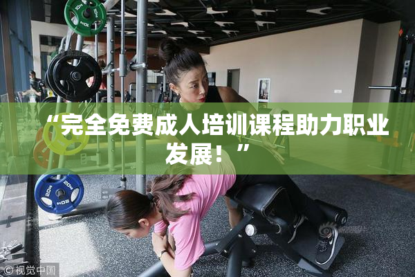“完全免费成人培训课程助力职业发展！”