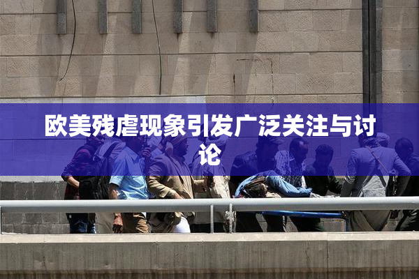 欧美残虐现象引发广泛关注与讨论